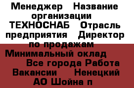 Менеджер › Название организации ­ ТЕХНОСНАБ › Отрасль предприятия ­ Директор по продажам › Минимальный оклад ­ 20 000 - Все города Работа » Вакансии   . Ненецкий АО,Шойна п.